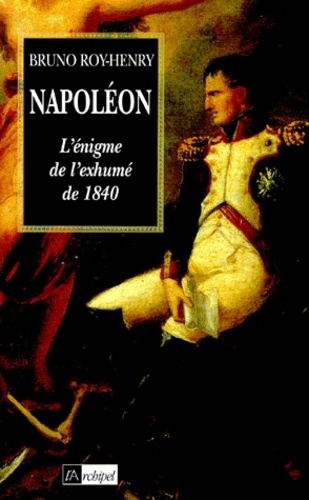 Bruno Roy-Henry - Napoléon. - L'énigme de l'exhumé de 1840.