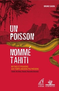 Bruno Saura - Un poisson nommé Tahiti - Mythes et pouvoirs aux temps anciens polynésiens (Tahiti, Ra'iatea, Hawai'i, Nouvelle-Zélande).