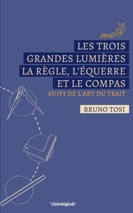 Bruno Tosi - LES TROIS GRANDES LUMIERES LA REGLE,L'EQUERRE et LE COMPAS.