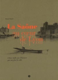 Bruno Voisin - La Saône au coeur de Lyon - Deux mille ans d'histoire qui ont fait la ville.