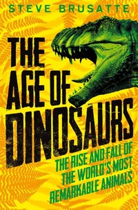 The Age of Dinosaurs : The Rise and Fall of the World's Most Remarkable Animals