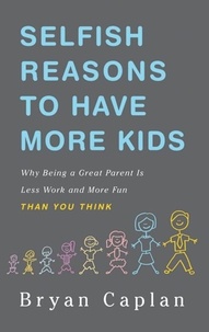 Bryan Caplan - Selfish Reasons to Have More Kids - Why Being a Great Parent is Less Work and More Fun Than You Think.