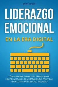 Liderazgo Emocional en la Era Digital: Cómo Inspirar, Conectar y Transformar Equipos Virtuales con Herramientas Prácticas y Estrategias de Liderazgo Moderno