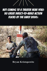 Not Coming to a Theater Near You!: 50 Great Direct-to-Video Action Flicks of the Early 2000s