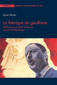 Bryan Muller - La fabrique du gaullisme - Militantisme en Midi toulousain sous la IVe République.