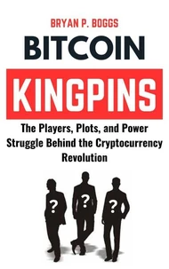 Bitcoin Kingpins: The Players, Plots, and Power Struggle Behind the Cryptocurrency Revolution