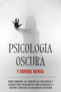 Psicología Oscura y Control Mental: Cómo Dominar las Técnicas de Influencia y Autodefensa Psicológica para Alcanzar el Control Absoluto en Cualquier Situación
