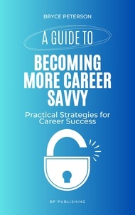  Bryce Peterson - A Guide to Becoming More Career Savvy: Practical Strategies for Career Success.