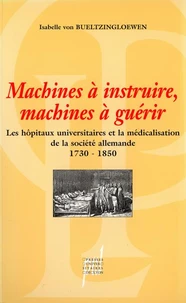 Machines A Instruire, Machines A Guerir. Les Hopitaux Universitaires Et La Medicalisation De La Societe Allemande 1730-1850