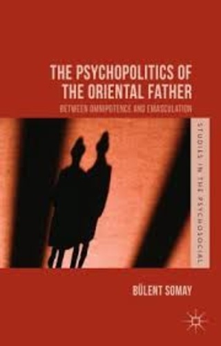 Bülent Somay - The Psychopolitics of the Oriental Father - Between Omnipotence and Emasculation.