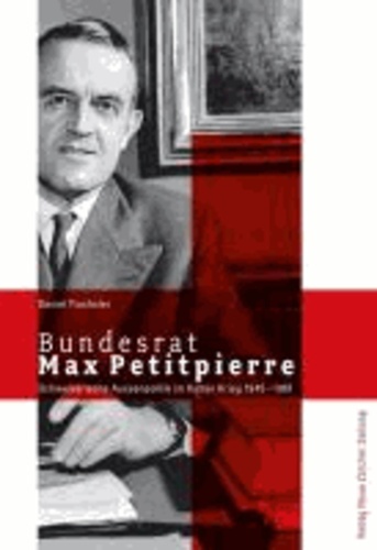 Bundesrat Max Petitpierre - Schweizerische Aussenpolitik im Kalten Krieg 1945 - 1961.