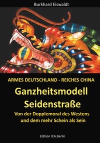 Burkhard Eiswaldt - Ganzheitsmodell Seidenstraße - Armes Deutschland - reiches China. Von der Doppelmoral des Westens und dem mehr Schein als Sein.