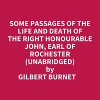 Some Passages Of The Life And Death Of The Right Honourable John, Earl Of Rochester (Unabridged)