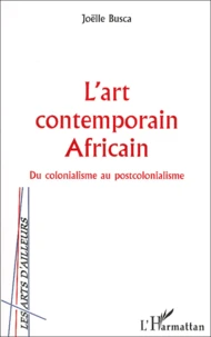 L'Art Contemporain Africain. Du Colonialisme Au Postcolonialisme
