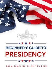 Beginner’s Guide to Presidency: From Campaign to White House