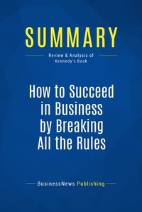 BusinessNews Publishing - Summary : How to Succeed in Business by Breaking All the Rules - Review and Analysis of Kennedy's Book.