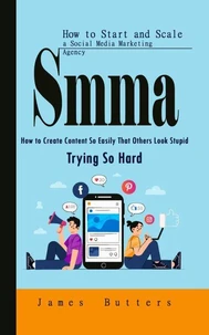 Smma: How to Start and Scale a Social Media Marketing Agency (How to Create Content So Easily That Others Look Stupid Trying So Hard)