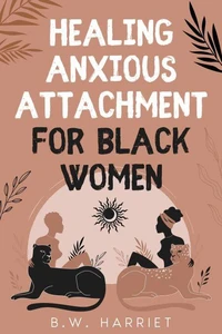 Healing Anxious Attachment for Black Women: Stop Overthinking and Toxic Thoughts, Discover Your Attachment Style, and Become More Secure in Life and Love While Building Healthy Relationships