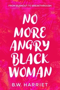 No More Angry Black Woman - From Burnout to Breakthrough: Build Emotional Resilience, Set Boundaries, and Succeed with Emotional Intelligence, Persuasion, and Body Language