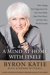 Byron Katie et Stephen Mitchell - A Mind at Home with Itself: How Asking Four Questions Can Free Your Mind, Open Your Heart, and Turn Your World Around.