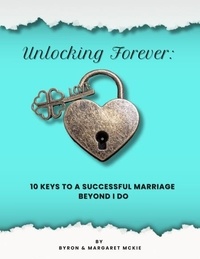  Byron McKie et  Margaret McKie - Unlocking Forever: 10 Keys to a Successful Marriage Beyond I Do.