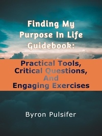  Byron Pulsifer - Finding My Purpose In Life Guidebook: Practical Tools, Critical Questions, and Engaging Exercises.