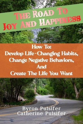  Byron Pulsifer et  Catherine Pulsifer - The Road To Joy and Happiness    How To:  Develop Life-Changing Habits, Change Negative Behaviors, and Create The Life You Want.