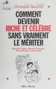 C Bouchet - Comment devenir riche et célèbre sans vraiment le mériter - Bernard Tapie, Bernard Arnault, Pierre Bergé et les autres.