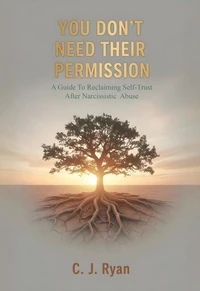 You Don't Need Their Permission: A guide to reclaiming self-trust after narcissistic abuse