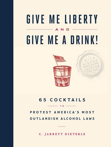 Give Me Liberty and Give Me a Drink!. 65 Cocktails to Protest America's Most Outlandish Alcohol Laws