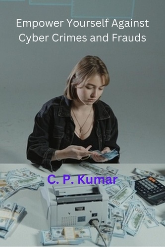  C. P. Kumar - Empower Yourself Against Cyber Crimes and Frauds.