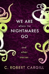 C. Robert Cargill - We Are Where The Nightmares Go and Other Stories.
