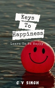  C V SINGH - Keys To Happiness: Learn To Be Happy.