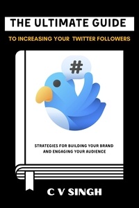  C V SINGH - The Ultimate Guide to Increasing Your Twitter Followers: Strategies for Building Your Brand and Engaging Your Audience.