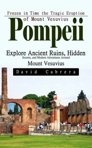 Pompeii: Frozen in Time the Tragic Eruption of Mount Vesuvius (Explore Ancient Ruins, Hidden Secrets, and Modern Adventures Around Mount Vesuvius)