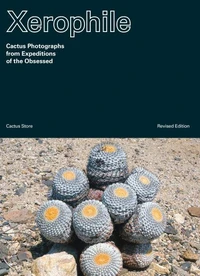 Xerophile: Cactus Photographs from Expeditions of the Obsessed (Revised Edition) /anglais