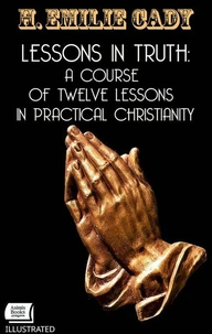 Lessons in Truth: A Course of Twelve Lessons in Practical Christianity. Illustrated