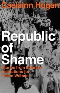 Caelainn Hogan - Republic of Shame - Stories from Ireland's Institutions for 'Fallen Women'.
