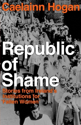 Caelainn Hogan - Republic of Shame - Stories from Ireland's Institutions for 'Fallen Women'.