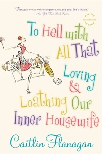 Caitlin Flanagan - To Hell with All That - Loving and Loathing Our Inner Housewife.