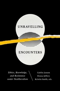 Caitlin Janzen et Donna Jeffery - Unravelling Encounters - Ethics, Knowledge, and Resistance under Neoliberalism.