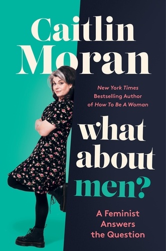 Caitlin Moran - What About Men? - A Feminist Answers the Question.