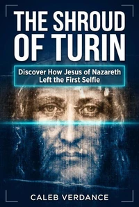 The Shroud of Turin: Discover How Jesus of Nazareth Left The First Selfie