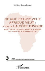 Calixte Baniafouna - Ce que France veut Afrique veut : le cas de la Côte d'Ivoire - Mais qui a dit de l'Afrique a besoin des libertés fondamentales ?.