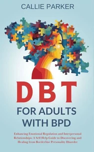 DBT for Adults with BPD: Enhancing Emotional Regulation and Interpersonal Relationships: A Self-Help Guide to Discovery and Healing from Borderline Personality Disorder