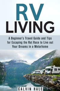 RV Living: A Beginner's Travel Guide and Tips for Escaping the Rat Race to Live Out Your Dreams in a Motorhome