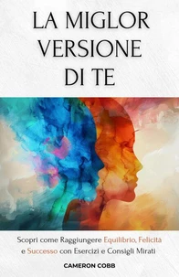 La Miglior Versione Di Te: Scopri come Raggiungere Equilibrio, Felicità e Successo con Esercizi e Consigli Mirati