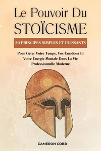 Le Pouvoir Du Stoïcisme: 30 Principes Simples Et Puissants Pour Gérer Votre Temps, Vos Émotions Et Votre Énergie Mentale Dans La Vie Professionnelle Moderne