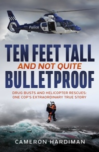 Cameron Hardiman - Ten Feet Tall and Not Quite Bulletproof - Drug Busts and Helicopter Rescues – One Cop's Extraordinary True Story.
