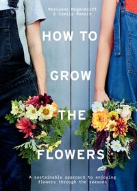Camila Romain et Marianne Mogendorff - How to Grow the Flowers - A sustainable approach to enjoying flowers through the seasons.